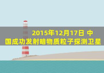 2015年12月17日 中国成功发射暗物质粒子探测卫星